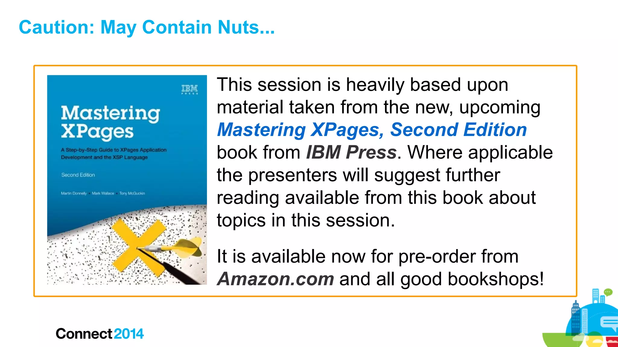Caution: May Contain Nuts...
This session is heavily based upon
material taken from the new, upcoming
Mastering XPages, Second Edition
book from IBM Press. Where applicable
the presenters will suggest further
reading available from this book about
topics in this session.
It is available now for pre-order from
Amazon.com and all good bookshops!
6

 