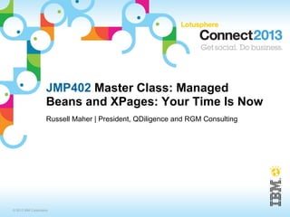 JMP402 Master Class: Managed
                    Beans and XPages: Your Time Is Now
                    Russell Maher | President, QDiligence and RGM Consulting




© 2013 IBM Corporation
 