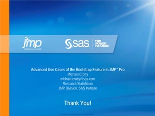 Copyright © 2010 SAS Institute Inc. All rights reserved.
Thank You!
Advanced Use Cases of the Bootstrap Feature in JMP® Pro
Michael Crotty
michael.crotty@sas.com
Research Statistician
JMP Division, SAS Institute
 