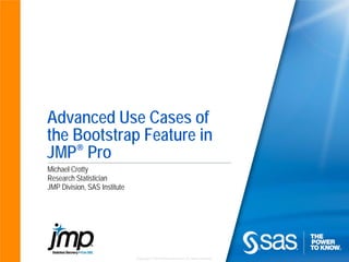 Copyright © 2010 SAS Institute Inc. All rights reserved.
Advanced Use Cases of
the Bootstrap Feature in
JMP® Pro
Michael Crotty
Research Statistician
JMP Division, SAS Institute
 