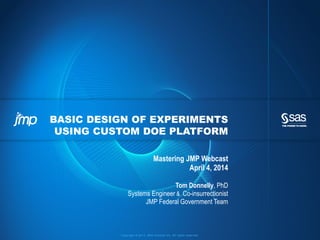 Copyright © 2013, SAS Institute Inc. All rights reserved.
BASIC DESIGN OF EXPERIMENTS
USING CUSTOM DOE PLATFORM
Mastering JMP Webcast
April 4, 2014
Tom Donnelly, PhD
Systems Engineer & Co-insurrectionist
JMP Federal Government Team
 