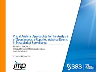 Copyright © 2010 SAS Institute Inc. All rights reserved.
Visual Analytic Approaches for the Analysis
of Spontaneously-Reported Adverse Events
in Post-Market Surveillance
Richard C. Zink, Ph.D.
Principal Research Statistician Developer
JMP Life Sciences
richard.zink@jmp.com
 