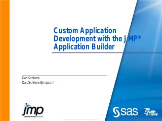 Copyright © 2012 SAS Institute Inc. All rights reserved.
Custom Application
Development with the JMP®
Application Builder
Dan Schikore
Dan.Schikore@jmp.com
 