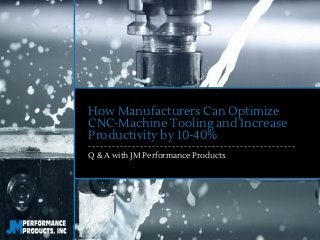 How Manufacturers Can Optimize
CNC-Machine Tooling and Increase
Productivity by 10-40%
Q & A with JM Performance Products
 