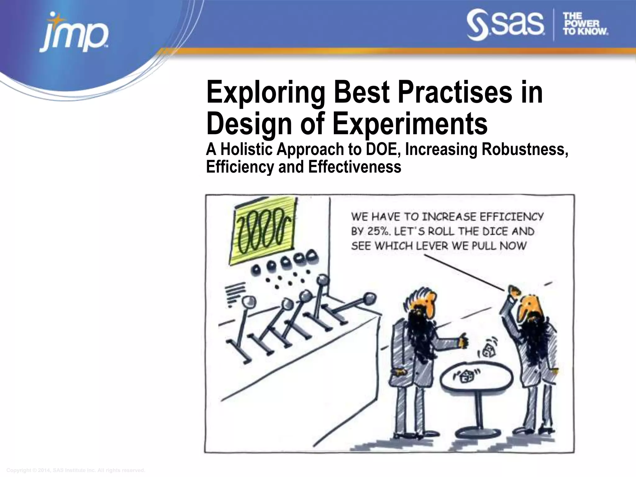 Copyright © 2014, SAS Institute Inc. All rights reserved.
Exploring Best Practises in
Design of Experiments
A Holistic Approach to DOE, Increasing Robustness,
Efficiency and Effectiveness
 