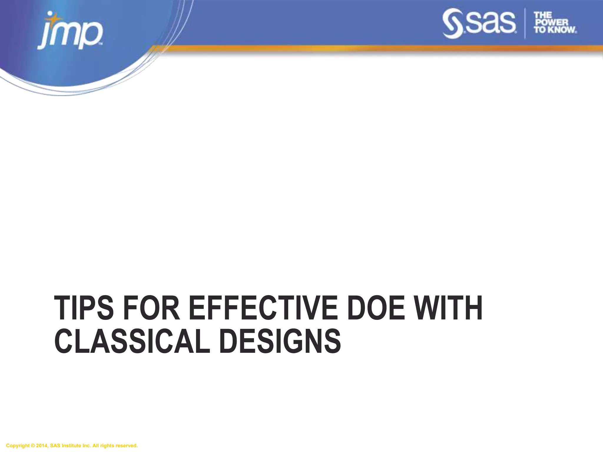 Copyright © 2014, SAS Institute Inc. All rights reserved.
TIPS FOR EFFECTIVE DOE WITH
CLASSICAL DESIGNS
 
