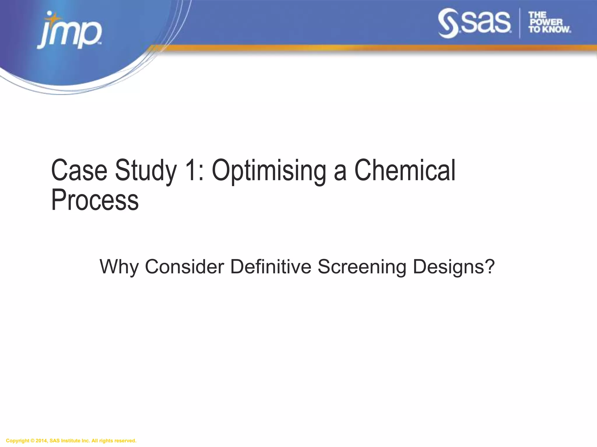 Copyright © 2014, SAS Institute Inc. All rights reserved.
Case Study 1: Optimising a Chemical
Process
Why Consider Definitive Screening Designs?
 