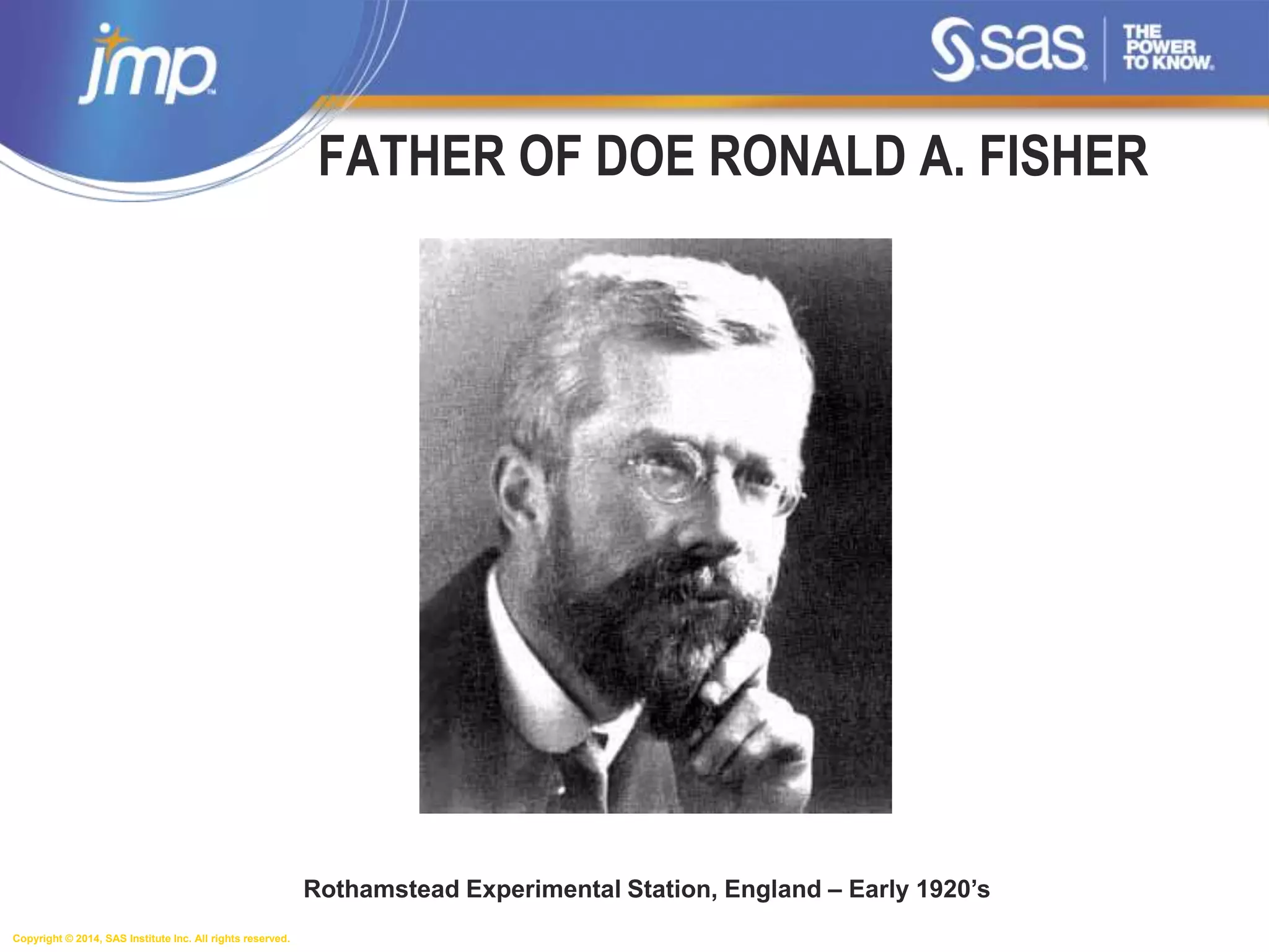Copyright © 2014, SAS Institute Inc. All rights reserved.
FATHER OF DOE RONALD A. FISHER
Rothamstead Experimental Station, England – Early 1920’s
 