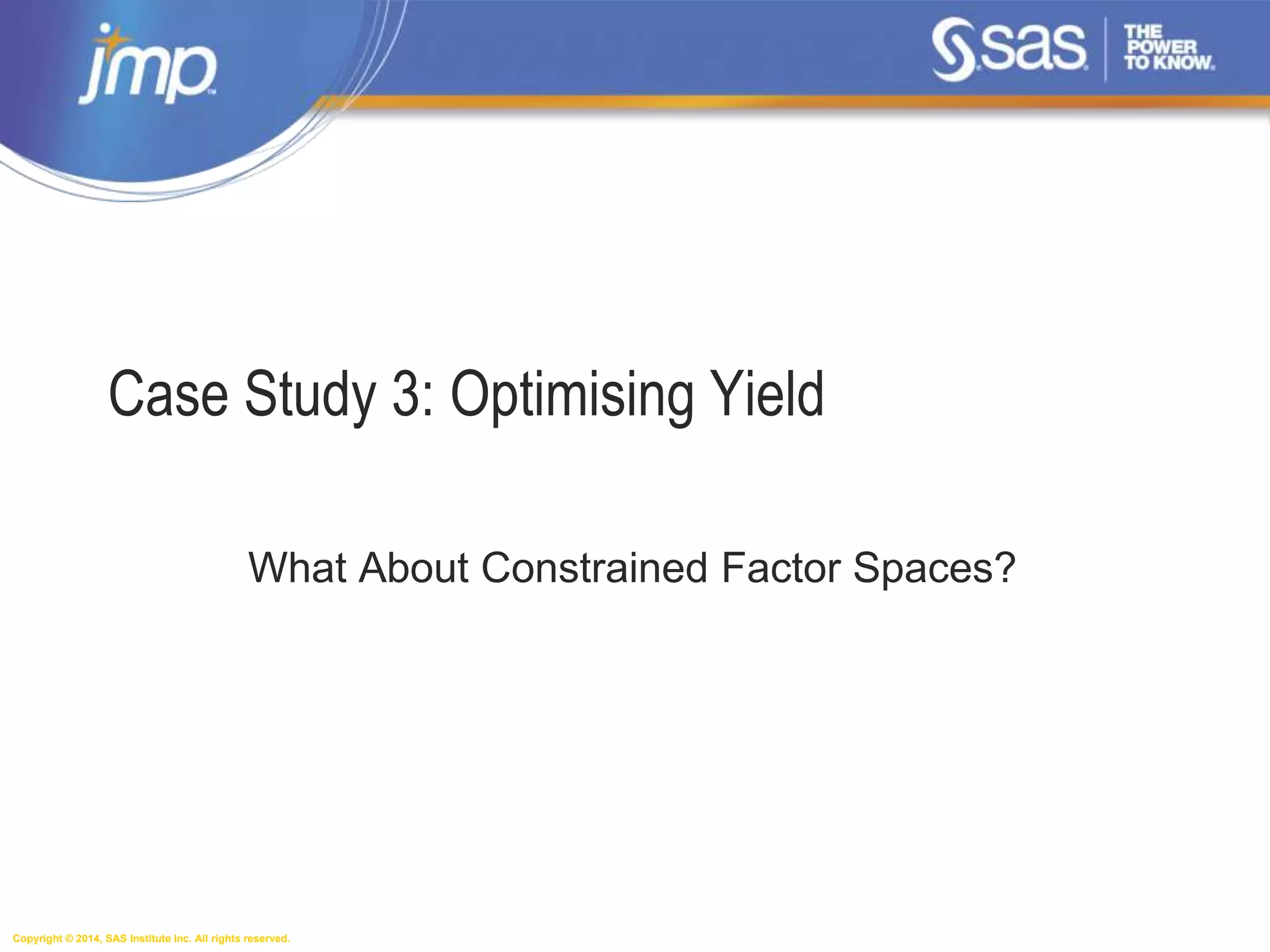 Copyright © 2014, SAS Institute Inc. All rights reserved.
Case Study 3: Optimising Yield
What About Constrained Factor Spaces?
 