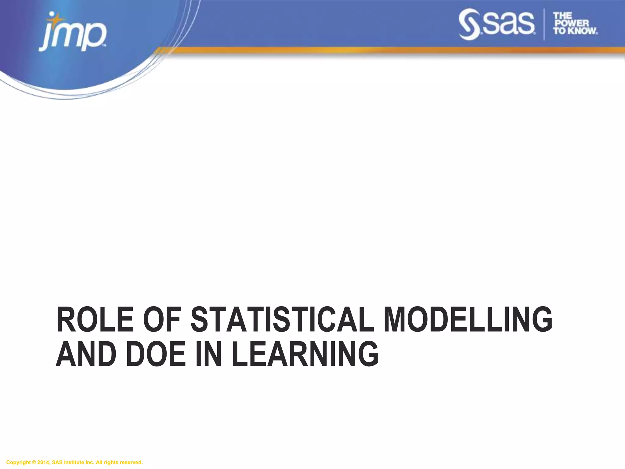 Copyright © 2014, SAS Institute Inc. All rights reserved.
ROLE OF STATISTICAL MODELLING
AND DOE IN LEARNING
 