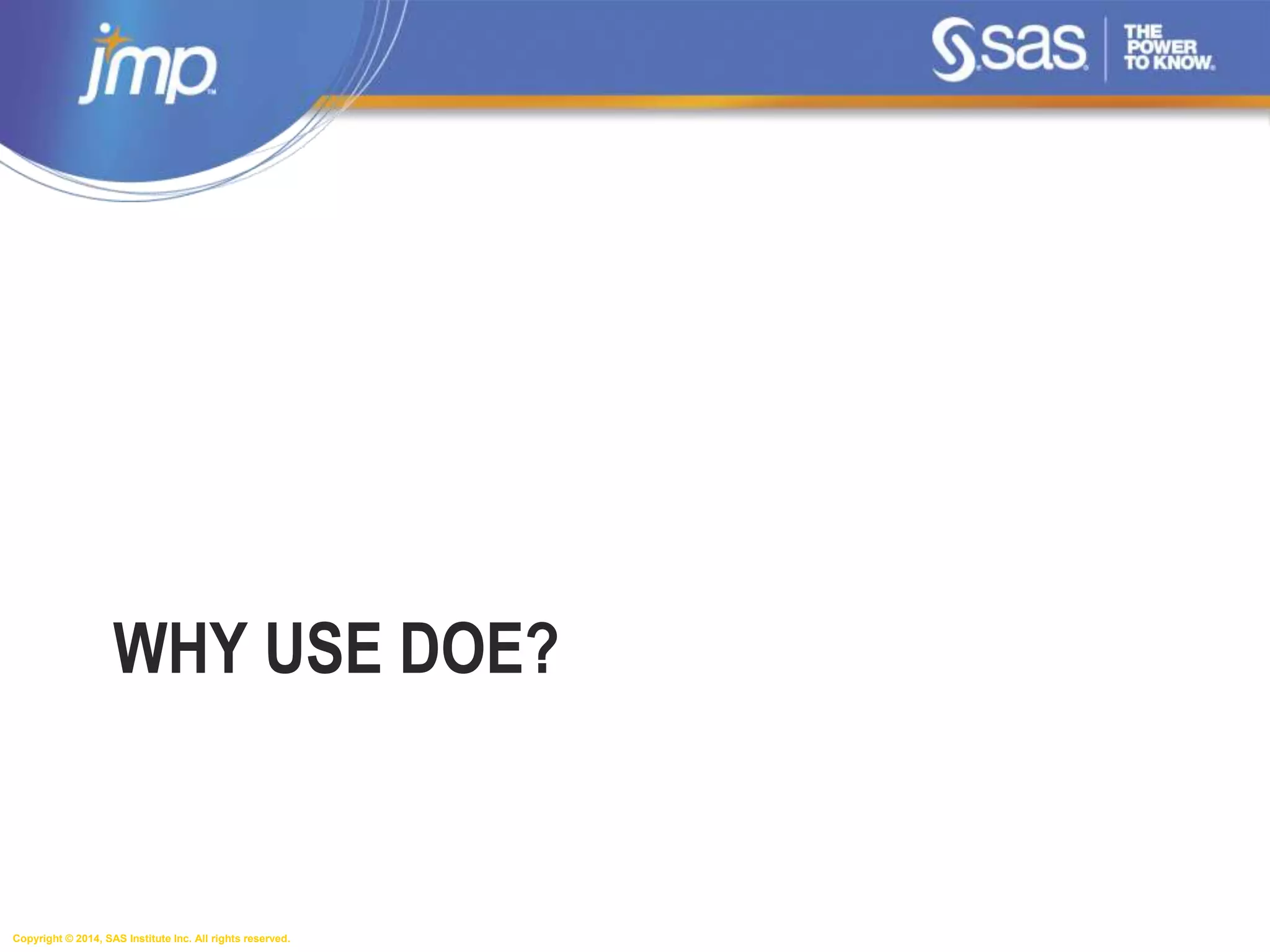 Copyright © 2014, SAS Institute Inc. All rights reserved.
WHY USE DOE?
 
