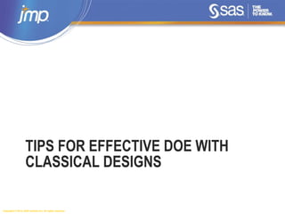 Copyright © 2014, SAS Institute Inc. All rights reserved.
TIPS FOR EFFECTIVE DOE WITH
CLASSICAL DESIGNS
 