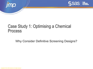 Copyright © 2014, SAS Institute Inc. All rights reserved.
Case Study 1: Optimising a Chemical
Process
Why Consider Definitive Screening Designs?
 