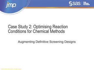 Copyright © 2014, SAS Institute Inc. All rights reserved.
Case Study 2: Optimising Reaction
Conditions for Chemical Methods
Augmenting Definitive Screening Designs
 