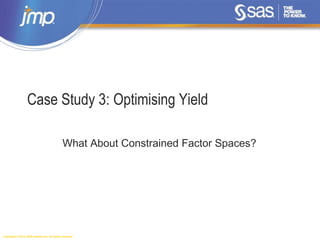 Copyright © 2014, SAS Institute Inc. All rights reserved.
Case Study 3: Optimising Yield
What About Constrained Factor Spaces?
 