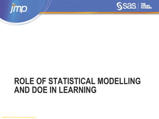 Copyright © 2014, SAS Institute Inc. All rights reserved.
ROLE OF STATISTICAL MODELLING
AND DOE IN LEARNING
 