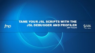 Copyright © 2012, SAS Institute Inc. All rights reserv ed.
TAME YOUR JSL SCRIPTS WITH THE
JSL DEBUGGER AND PROFILER
JEFF POLZIN
 
