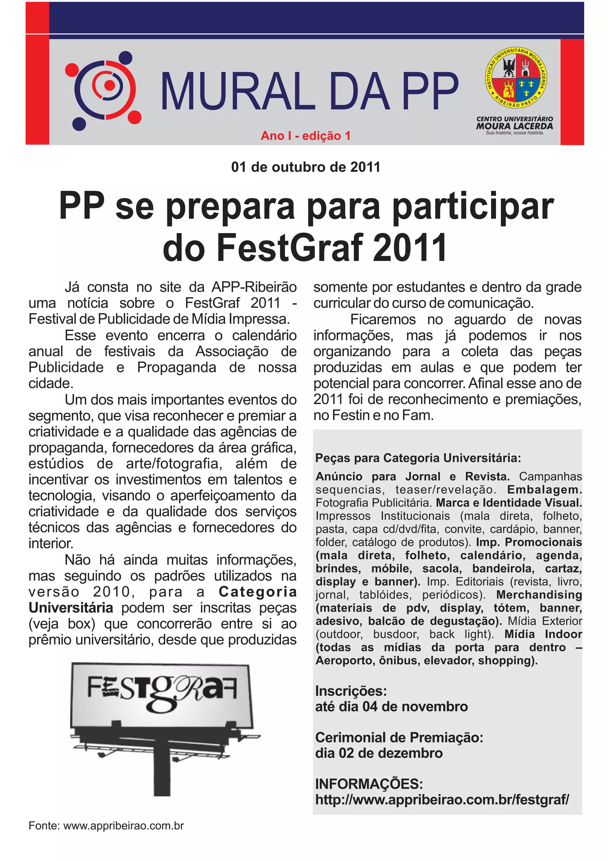 MURAL DA PP
                                    Ano I - edição 1

                                01 de outubro de 2011


     PP se prepara para participar
           do FestGraf 2011
       Já consta no site da APP-Ribeirão     somente por estudantes e dentro da grade
uma notícia sobre o FestGraf 2011 -          curricular do curso de comunicação.
Festival de Publicidade de Mídia Impressa.         Ficaremos no aguardo de novas
       Esse evento encerra o calendário      informações, mas já podemos ir nos
anual de festivais da Associação de          organizando para a coleta das peças
Publicidade e Propaganda de nossa            produzidas em aulas e que podem ter
cidade.                                      potencial para concorrer. Afinal esse ano de
       Um dos mais importantes eventos do    2011 foi de reconhecimento e premiações,
segmento, que visa reconhecer e premiar a    no Festin e no Fam.
criatividade e a qualidade das agências de
propaganda, fornecedores da área gráfica,
                                             Peças para Categoria Universitária:
estúdios de arte/fotografia, além de
incentivar os investimentos em talentos e    Anúncio para Jornal e Revista. Campanhas
                                             sequencias, teaser/revelação. Embalagem.
tecnologia, visando o aperfeiçoamento da     Fotografia Publicitária. Marca e Identidade Visual.
criatividade e da qualidade dos serviços     Impressos Institucionais (mala direta, folheto,
técnicos das agências e fornecedores do      pasta, capa cd/dvd/fita, convite, cardápio, banner,
interior.                                    folder, catálogo de produtos). Imp. Promocionais
       Não há ainda muitas informações,      (mala direta, folheto, calendário, agenda,
                                             brindes, móbile, sacola, bandeirola, cartaz,
mas seguindo os padrões utilizados na        display e banner). Imp. Editoriais (revista, livro,
versão 2010, para a Categoria                jornal, tablóides, periódicos). Merchandising
Universitária podem ser inscritas peças      (materiais de pdv, display, tótem, banner,
(veja box) que concorrerão entre si ao       adesivo, balcão de degustação). Mídia Exterior
                                             (outdoor, busdoor, back light). Mídia Indoor
prêmio universitário, desde que produzidas   (todas as mídias da porta para dentro –
                                             Aeroporto, ônibus, elevador, shopping).

                                             Inscrições:
                                             até dia 04 de novembro

                                             Cerimonial de Premiação:
                                             dia 02 de dezembro

                                             INFORMAÇÕES:
                                             http://www.appribeirao.com.br/festgraf/
Fonte: www.appribeirao.com.br
 