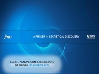 Copyright © 2013, SAS Institute Inc. All rights reserved.
A PRIMER IN STATISTICAL DISCOVERY
ECSITE ANNUAL CONFERENCE 2015
Dr. Ian Cox, ian.cox@jmp.com
 