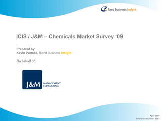 ICIS / J&M – Chemicals Market Survey ‘09

Prepared by:
Kevin Puttock, Reed Business Insight

On behalf of:




                                                        April 2009
                                           Reference Number: 4983
 