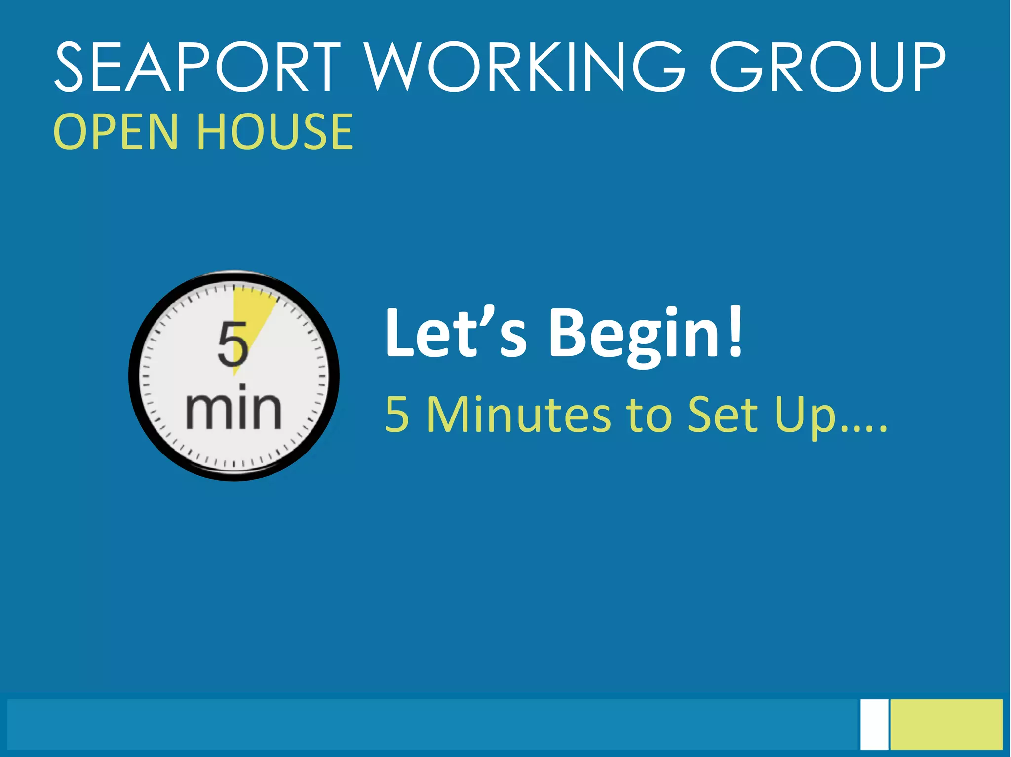 SEAPORT WORKING GROUP
OPEN	
  HOUSE	
  
Let’s	
  Begin!	
  
	
  5	
  Minutes	
  to	
  Set	
  Up….	
  
 