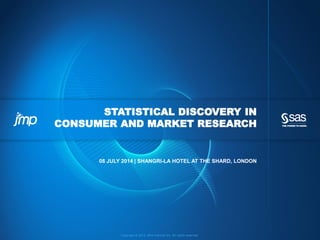Copyright © 2013, SAS Institute Inc. All rights reserved.
STATISTICAL DISCOVERY IN
CONSUMER AND MARKET RESEARCH
08 JULY 2014 | SHANGRI-LA HOTEL AT THE SHARD, LONDON
 