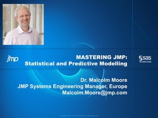 Copyright © 2014, SAS Institute Inc. All rights reserved.
MASTERING JMP:
Statistical and Predictive Modelling
Dr. Malcolm Moore
JMP Systems Engineering Manager, Europe
Malcolm.Moore@jmp.com
 