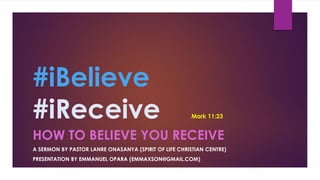 #iBelieve
#iReceive
HOW TO BELIEVE YOU RECEIVE
A SERMON BY PASTOR LANRE ONASANYA (SPIRIT OF LIFE CHRISTIAN CENTRE)
PRESENTATION BY EMMANUEL OPARA (EMMAXSON@GMAIL.COM)
Mark 11:23
 