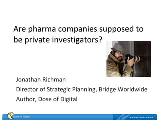 Are pharma companies supposed to be private investigators? Jonathan Richman Director of Strategic Planning, Bridge Worldwide Author, Dose of Digital 