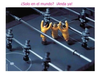 ¿Solo en el mundo?  ¡Anda ya!  