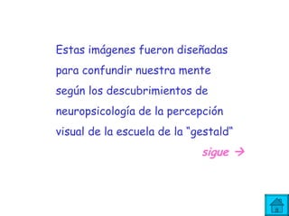 Estas imágenes fueron diseñadas  para confundir nuestra mente  según los descubrimientos de  neuropsicología de la percepción  visual   de la escuela de la “gestald“ sigue   