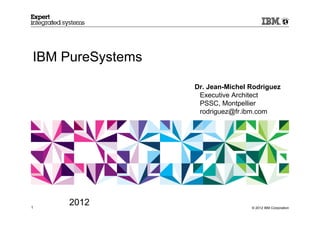 IBM PureSystems

                  Dr. Jean-Michel Rodriguez
                   Executive Architect
                   PSSC, Montpellier
                   rodriguez@fr.ibm.com




1
    2012                          © 2012 IBM Corporation
 