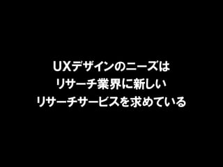 ＵＸデザインのニーズは 
リサーチ業界に新しい 
リサーチサービスを求めている 
 