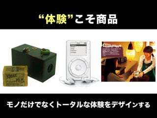 “体験”こそ商品 
モノだけでなくトータルな体験をデザインする 
 