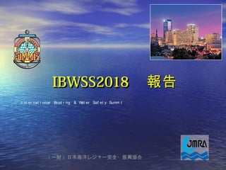 IBWSS2018IBWSS2018 　報告　報告
I nt er nat i onal Boat i ng ＆ Wat er Saf et y Summi t
( 一財 ) 日本海洋レジャー安全・振興協会　
 