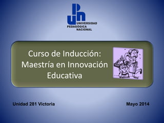 Curso de Inducción:
Maestría en Innovación
Educativa
Unidad 281 Victoria Mayo 2014
 