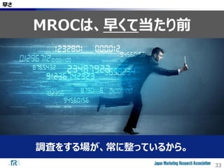 33
早さ
MROCは、早くて当たり前
調査をする場が、常に整っているから。
 
