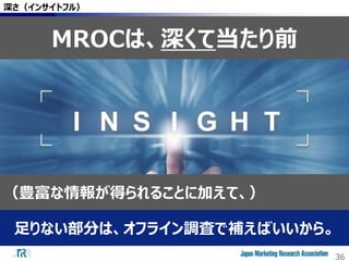 36
深さ（インサイトフル）
MROCは、深くて当たり前
足りない部分は、オフライン調査で補えばいいから。
（豊富な情報が得られることに加えて、）
 