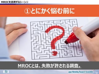 43
MROCとは、失敗が許される調査。
MROCを活用するシーン①
①とにかく悩む前に
43
 