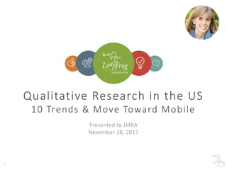 1
Qualitative Research in the US
10 Trends & Move Toward Mobile
Presented to JMRA
November 28, 2017
 