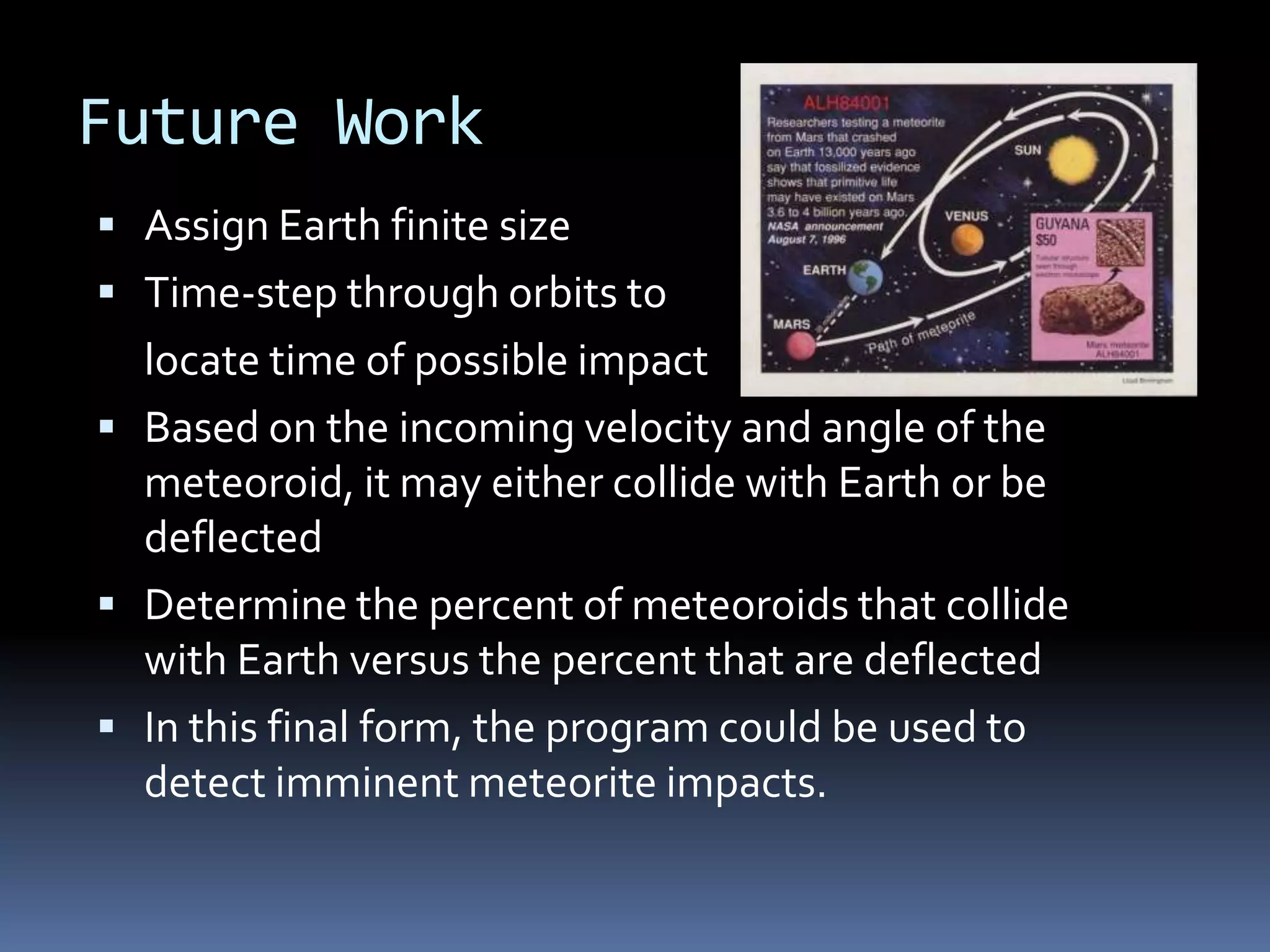 Modeling – Initial Conditionsinitial positions and velocities of the Earth and the meteoroid relative to the center of mass of the system were givenboth bodies assumed to start at periapsis (position in orbit closest to central body) on the x-axis, resulting in initial y positions of zeroinitial x velocities are zeroinitial y velocities found using the equation	where M is the mass of the body being directly orbited (mefor the meteoroid and ms for Earth).