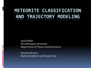 Meteorite Classification and trajectory modeling Jessie Miller Ohio Wesleyan University Department of Physics and Astronomy Faculty Advisors:  Barbara Andereck and Karen Fryer 