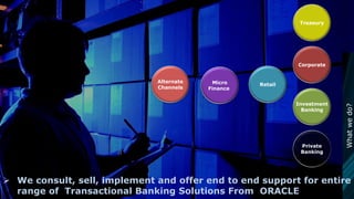 Corporate
Retail
Treasury
Investment
Banking
Alternate
Channels
Micro
Finance
Private
Banking
Whatwedo?
 We consult, sell, implement and offer end to end support for entire
range of Transactional Banking Solutions From ORACLE
 