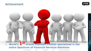 Achievement
Trustworthy l Credible l Quality-oriented
Achievements&Accolades
 World’s 1st Oracle Platinum Partner specialized in the
entire Spectrum of Financial Services Solutions
 