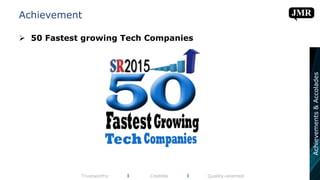 Achievement
 50 Fastest growing Tech Companies
Trustworthy l Credible l Quality-oriented
Achievements&Accolades
 