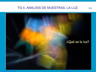 LDC1.TG4. . IES JFC 95/2007    José de Medina Ruiz. ¿Qué es la luz? TG 4. ANALISIS DE MUESTRAS. LA LUZ.  1/35 