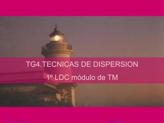 LDC1.TG4. . IES JFC 95/2007    José de Medina Ruiz. TG4.TECNICAS DE DISPERSION 1º LDC módulo de TM 