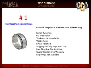 #1
Stainless Steel Spinner Rings
                                Faceted Tungsten & Stainless Steel Spinner Ring

                                Metal: Tungsten
                                Fit: Traditional
                                Thickness: Not Available
                                Width: 9mm
                                Finish: Polished
                                Shipping: Usually Ships Next Day
                                Free Ring Box: Not Available
                                Guarantee: Lifetime Warranty
                                Engraving: Not Available
 