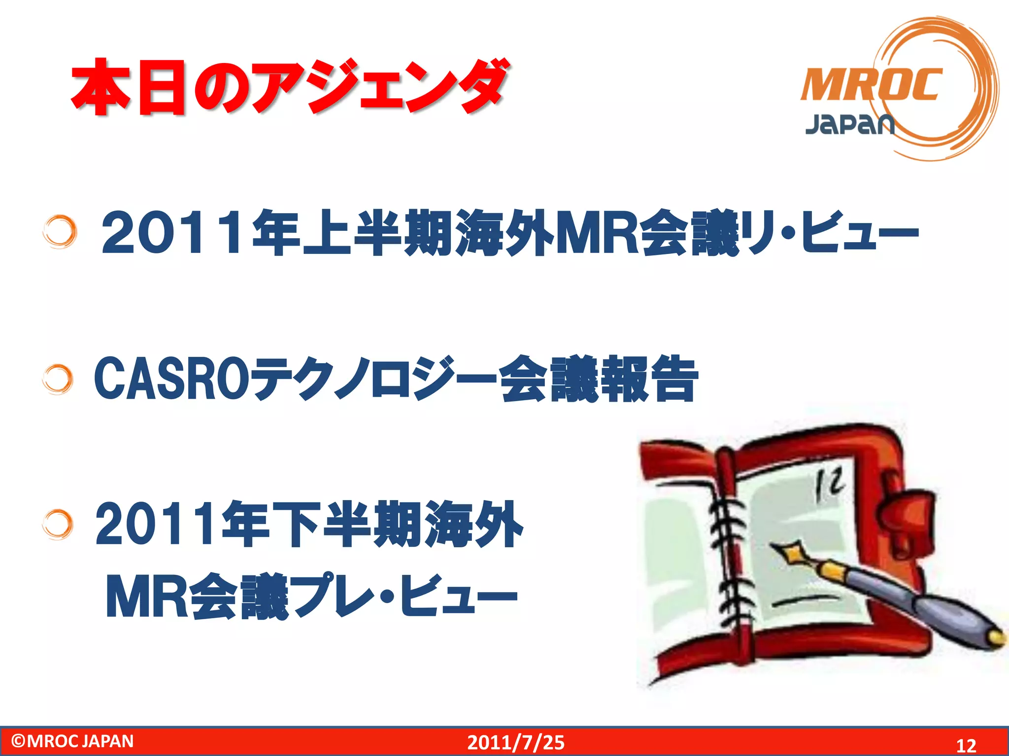 本日のアジェンダ

       ２０１１年上半期海外ＭＲ会議リ・ビュー

       CASROテクノロジー会議報告

       2011年下半期海外
       ＭＲ会議プレ・ビュー

©MROC JAPAN     2011/7/25    12
 
