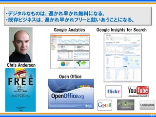 ・デジタルなものは、遅かれ早かれ無料になる。
・既存ビジネスは、遅かれ早かれフリーと競いあうことになる。
                 Google Analytics   Google Insights for Search




Chris Anderson

                   Open Office




                                                                  11
                                                                 11
 